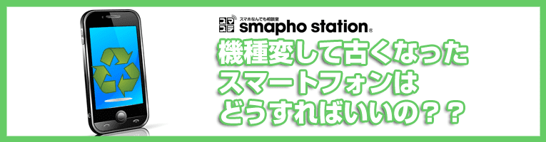 古くなったスマートフォン スマホの取扱方法 古くなったスマートフォン スマホの取扱方法