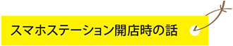 スマホステーション開店時の話